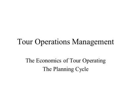Tour Operations Management The Economics of Tour Operating The Planning Cycle.