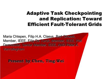 Present by Chen, Ting-Wei Adaptive Task Checkpointing and Replication: Toward Efficient Fault-Tolerant Grids Maria Chtepen, Filip H.A. Claeys, Bart Dhoedt,