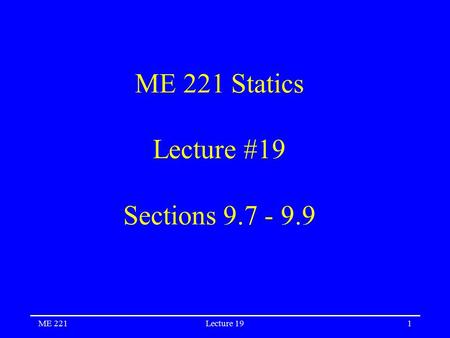 ME 221Lecture 191 ME 221 Statics Lecture #19 Sections 9.7 - 9.9.