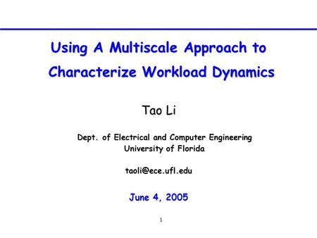 1 Using A Multiscale Approach to Characterize Workload Dynamics Characterize Workload Dynamics Tao Li June 4, 2005 Dept. of Electrical.