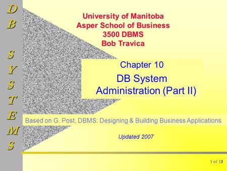 DBSYSTEMS 1 of 13 Chapter 10 DB System Administration (Part II) 1 Based on G. Post, DBMS: Designing & Building Business Applications University of Manitoba.