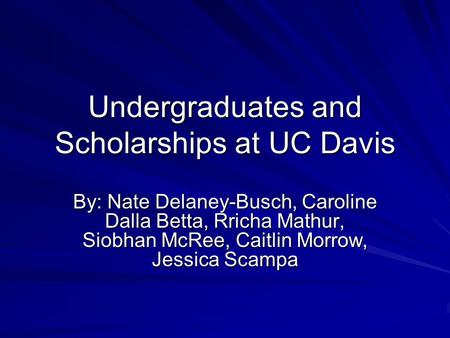Undergraduates and Scholarships at UC Davis By: Nate Delaney-Busch, Caroline Dalla Betta, Rricha Mathur, Siobhan McRee, Caitlin Morrow, Jessica Scampa.