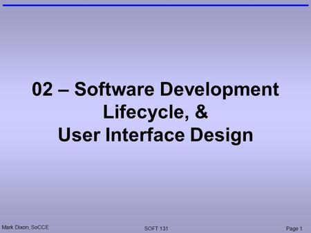 Mark Dixon, SoCCE SOFT 131Page 1 02 – Software Development Lifecycle, & User Interface Design.