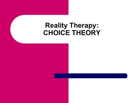 Reality Therapy: CHOICE THEORY