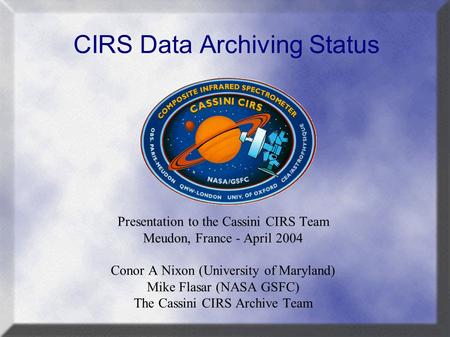CIRS Data Archiving Status Presentation to the Cassini CIRS Team Meudon, France - April 2004 Conor A Nixon (University of Maryland) Mike Flasar (NASA GSFC)