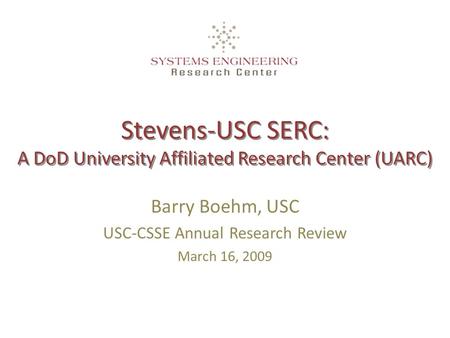 Stevens-USC SERC: A DoD University Affiliated Research Center (UARC) Barry Boehm, USC USC-CSSE Annual Research Review March 16, 2009.