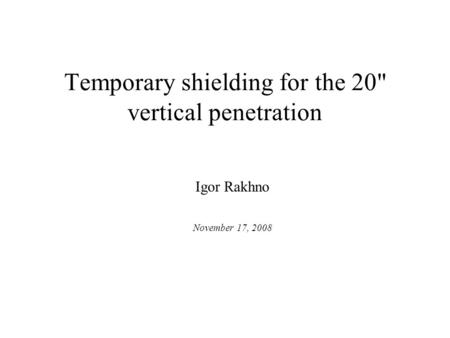 Temporary shielding for the 20 vertical penetration Igor Rakhno November 17, 2008.