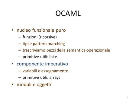 1 OCAML nucleo funzionale puro – funzioni (ricorsive) – tipi e pattern matching – trascriviamo pezzi della semantica operazionale – primitive utili: liste.