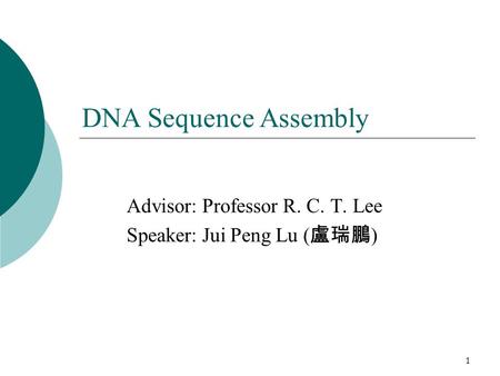 1 Advisor: Professor R. C. T. Lee Speaker: Jui Peng Lu ( 盧瑞鵬 ) DNA Sequence Assembly.