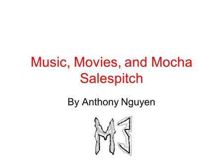 Music, Movies, and Mocha Salespitch By Anthony Nguyen.