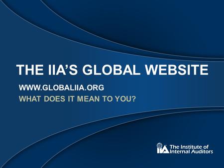 THE IIA’S GLOBAL WEBSITE WWW.GLOBALIIA.ORG WHAT DOES IT MEAN TO YOU?