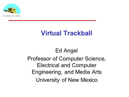 Virtual Trackball Ed Angel Professor of Computer Science, Electrical and Computer Engineering, and Media Arts University of New Mexico.