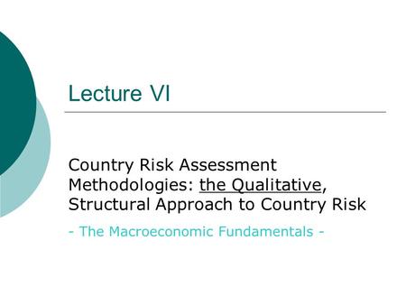 Lecture VI Country Risk Assessment Methodologies: the Qualitative, Structural Approach to Country Risk - The Macroeconomic Fundamentals -