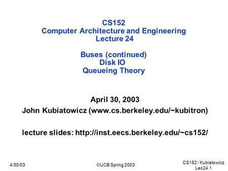 CS152 / Kubiatowicz Lec24.1 4/30/03©UCB Spring 2003 CS152 Computer Architecture and Engineering Lecture 24 Buses (continued) Disk IO Queueing Theory April.