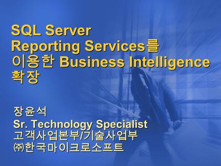 SQL Server Reporting Services 를 이용한 Business Intelligence 확장 장윤석 Sr. Technology Specialist 고객사업본부 / 기술사업부 ㈜한국마이크로소프트.