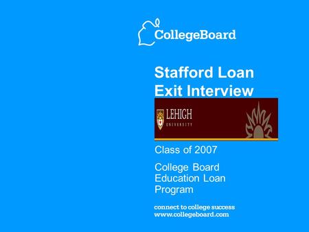 Stafford Loan Exit Interview Class of 2007 College Board Education Loan Program.