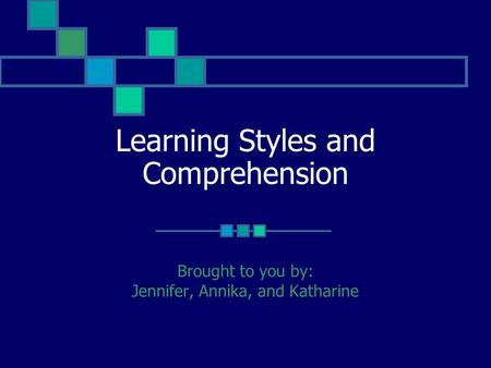 Learning Styles and Comprehension Brought to you by: Jennifer, Annika, and Katharine.