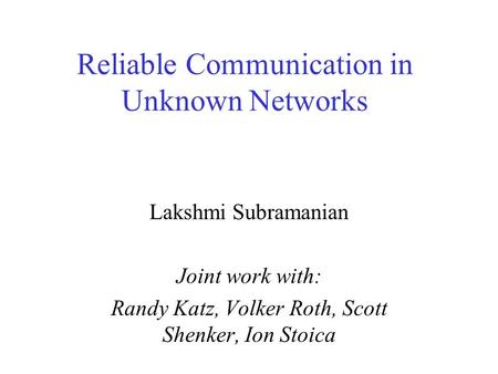 Reliable Communication in Unknown Networks Lakshmi Subramanian Joint work with: Randy Katz, Volker Roth, Scott Shenker, Ion Stoica.