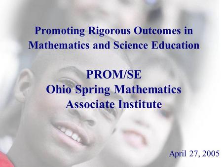 Promoting Rigorous Outcomes in Mathematics and Science Education PROM/SE Ohio Spring Mathematics Associate Institute April 27, 2005.