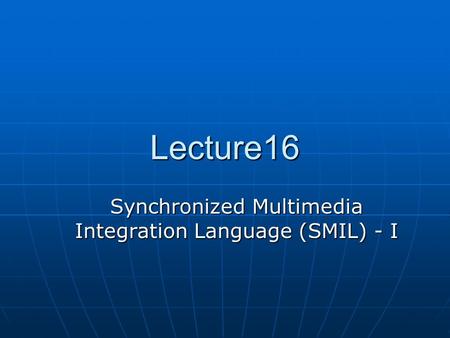 Lecture16 Synchronized Multimedia Integration Language (SMIL) - I.