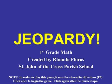 JEOPARDY! 1 st Grade Math Created by Rhonda Floros St. John of the Cross Parish School NOTE: In order to play this game, it must be viewed in slide show.