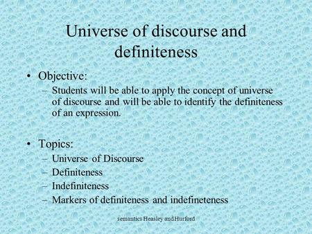 Semantics Heasley and Hurford Universe of discourse and definiteness Objective: –Students will be able to apply the concept of universe of discourse and.