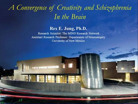 A Convergence of Creativity and Schizophrenia In the Brain Rex E. Jung, Ph.D. Research Scientist: The MIND Research Network Assistant Research Professor: