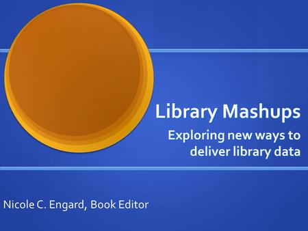 Library Mashups Exploring new ways to deliver library data Nicole C. Engard, Book Editor.