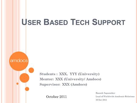 U SER B ASED T ECH S UPPORT Students : XXX, YYY (University) Mentor: XXX (University/ Amdocs) Supervisor: XXX (Amdocs) October 2011 Hanoch Sapoznikov Lead.