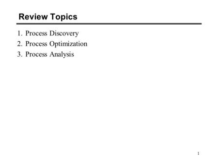 1 Review Topics 1.Process Discovery 2.Process Optimization 3.Process Analysis.