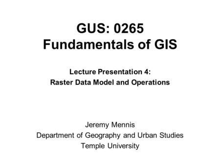GUS: 0265 Fundamentals of GIS Lecture Presentation 4: Raster Data Model and Operations Jeremy Mennis Department of Geography and Urban Studies Temple University.