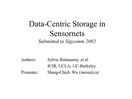 Data-Centric Storage in Sensornets Submitted to Sigcomm 2002 Authors: Sylvia Ratnasamy et al. ICIR, UCLA, UC-Berkeley Presenter:Shang-Chieh Wu