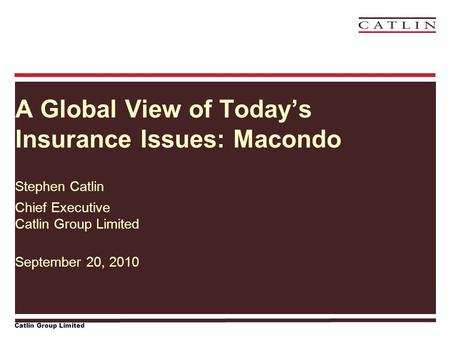 Catlin Group Limited A Global View of Today’s Insurance Issues: Macondo Stephen Catlin Chief Executive Catlin Group Limited September 20, 2010.