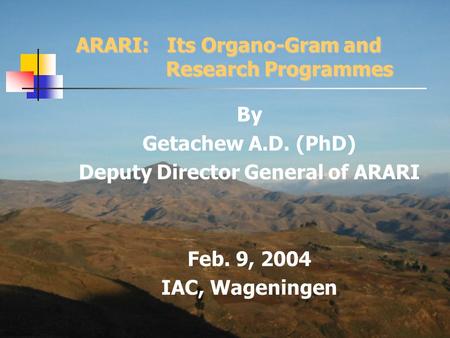 ARARI: Its Organo-Gram and Research Programmes By Getachew A.D. (PhD) Deputy Director General of ARARI Feb. 9, 2004 IAC, Wageningen.