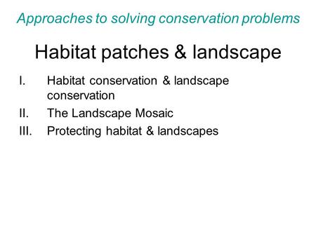 Habitat patches & landscape I.Habitat conservation & landscape conservation II.The Landscape Mosaic III.Protecting habitat & landscapes Approaches to solving.