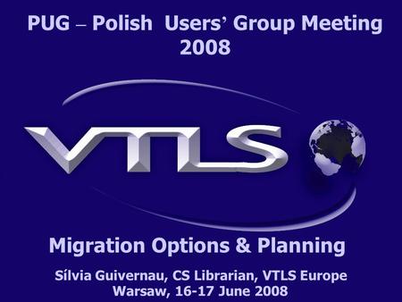 Sílvia Guivernau, CS Librarian, VTLS Europe Warsaw, 16-17 June 2008 PUG – Polish Users ’ Group Meeting 2008 Migration Options & Planning.