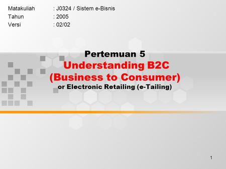 1 Pertemuan 5 Understanding B2C (Business to Consumer) or Electronic Retailing (e-Tailing) Matakuliah: J0324 / Sistem e-Bisnis Tahun: 2005 Versi: 02/02.