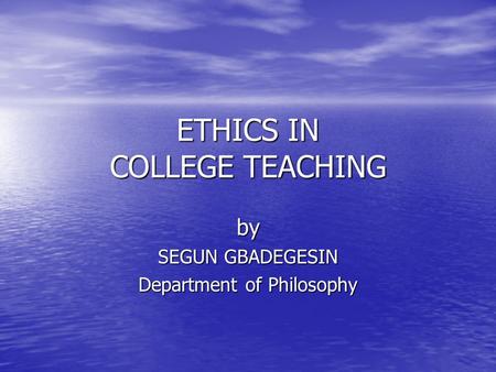 ETHICS IN COLLEGE TEACHING by SEGUN GBADEGESIN Department of Philosophy.