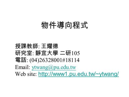 物件導向程式 授課教師 : 王耀德 研究室 : 靜宜大學 二研 105 電話 : (04)26328001#18114   Web site: