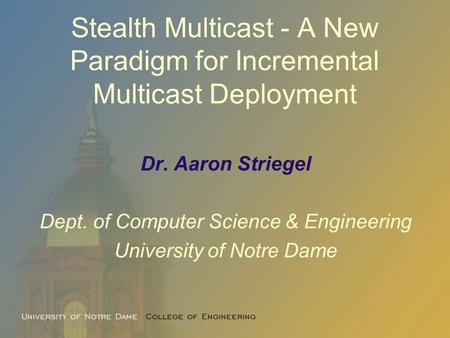 Stealth Multicast - A New Paradigm for Incremental Multicast Deployment Dr. Aaron Striegel Dept. of Computer Science & Engineering University of Notre.