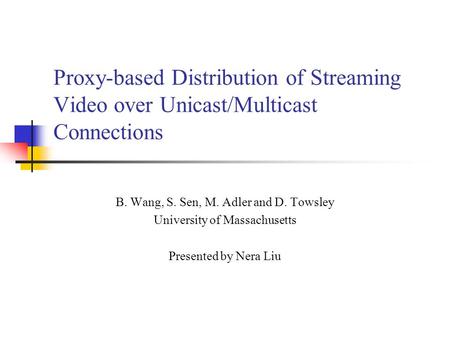 Proxy-based Distribution of Streaming Video over Unicast/Multicast Connections B. Wang, S. Sen, M. Adler and D. Towsley University of Massachusetts Presented.