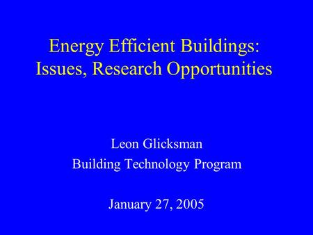 Energy Efficient Buildings: Issues, Research Opportunities Leon Glicksman Building Technology Program January 27, 2005.