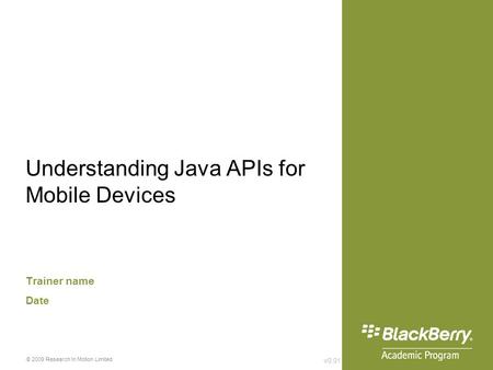 V0.01 © 2009 Research In Motion Limited Understanding Java APIs for Mobile Devices Trainer name Date.