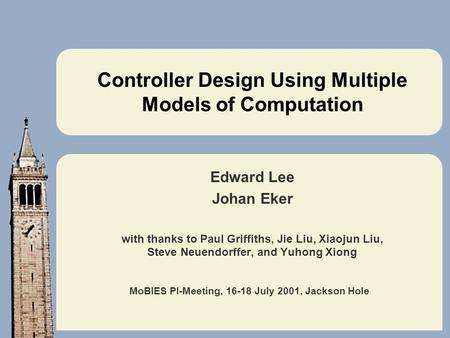 MoBIES PI-Meeting, 16-18 July 2001, Jackson Hole Controller Design Using Multiple Models of Computation Edward Lee Johan Eker with thanks to Paul Griffiths,