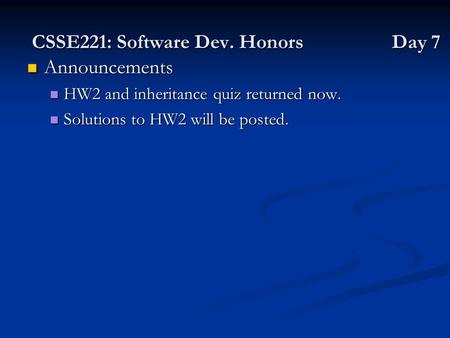 CSSE221: Software Dev. Honors Day 7 Announcements Announcements HW2 and inheritance quiz returned now. HW2 and inheritance quiz returned now. Solutions.