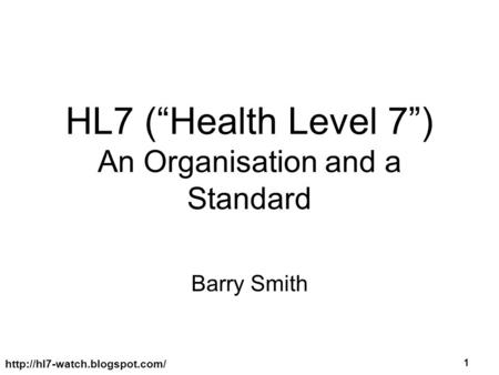 1 HL7 (“Health Level 7”) An Organisation and a Standard Barry Smith HL7 and its key role in NPfIT and Existing Systems Integration.