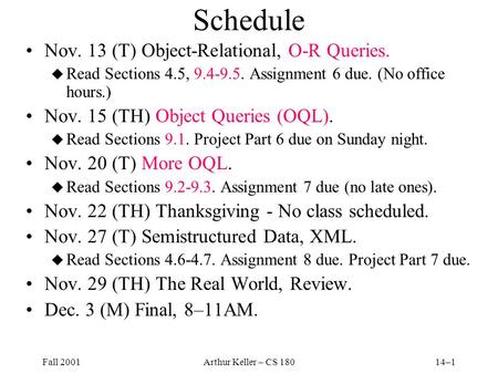 Fall 2001Arthur Keller – CS 18014–1 Schedule Nov. 13 (T) Object-Relational, O-R Queries. u Read Sections 4.5, 9.4-9.5. Assignment 6 due. (No office hours.)
