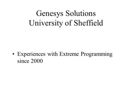 Genesys Solutions University of Sheffield Experiences with Extreme Programming since 2000.