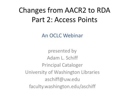 Changes from AACR2 to RDA Part 2: Access Points presented by Adam L. Schiff Principal Cataloger University of Washington Libraries faculty.washington.edu/aschiff.