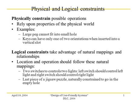 April 19, 2004“Design of User-Friendly Systems” DLC, 2004 1 Physical and Logical constraints Physically constrain possible operations Rely upon properties.